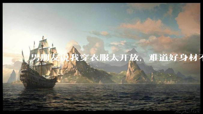 男朋友说我穿衣服太开放，难道好身材不应该显示出来吗？